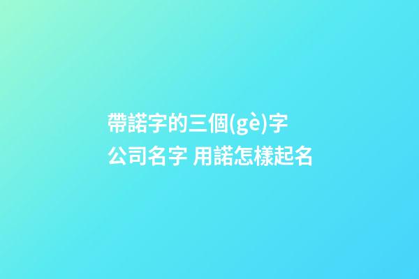 帶諾字的三個(gè)字公司名字 用諾怎樣起名-第1張-公司起名-玄機(jī)派